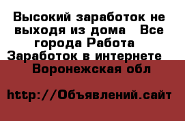 Высокий заработок не выходя из дома - Все города Работа » Заработок в интернете   . Воронежская обл.